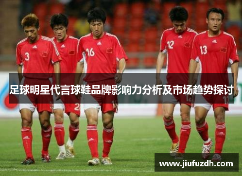 足球明星代言球鞋品牌影响力分析及市场趋势探讨