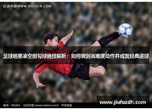 足球明星凌空倒勾球绝技解析：如何做到高难度动作并成就经典进球
