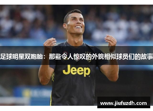 足球明星双胞胎：那些令人惊叹的外貌相似球员们的故事