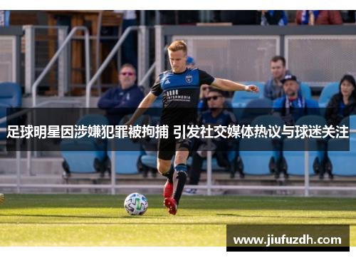足球明星因涉嫌犯罪被拘捕 引发社交媒体热议与球迷关注