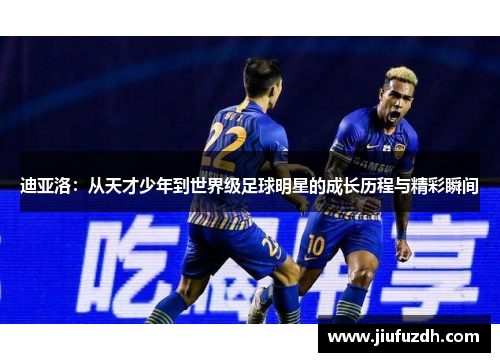 迪亚洛：从天才少年到世界级足球明星的成长历程与精彩瞬间