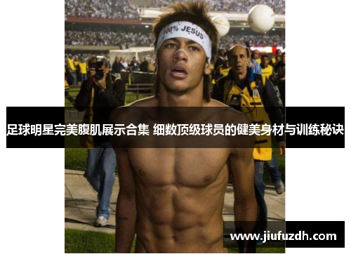 足球明星完美腹肌展示合集 细数顶级球员的健美身材与训练秘诀