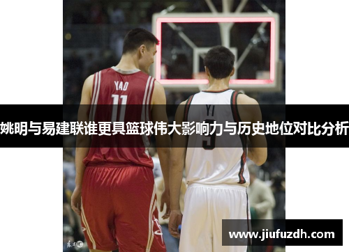 姚明与易建联谁更具篮球伟大影响力与历史地位对比分析