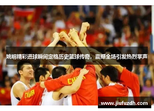 姚明精彩进球瞬间定格历史篮球传奇，震撼全场引发热烈掌声