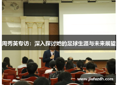 周秀英专访：深入探讨她的足球生涯与未来展望