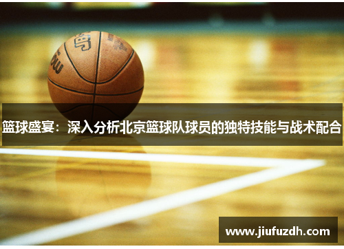 篮球盛宴：深入分析北京篮球队球员的独特技能与战术配合