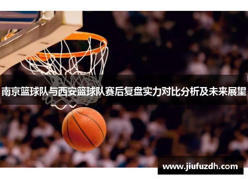 南京篮球队与西安篮球队赛后复盘实力对比分析及未来展望