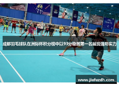 成都羽毛球队在洲际杯积分榜中以93分稳居第一名展现强劲实力