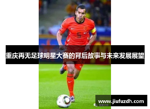 重庆再无足球明星大赛的背后故事与未来发展展望