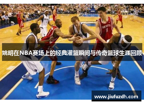 姚明在NBA赛场上的经典灌篮瞬间与传奇篮球生涯回顾