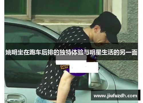 姚明坐在跑车后排的独特体验与明星生活的另一面