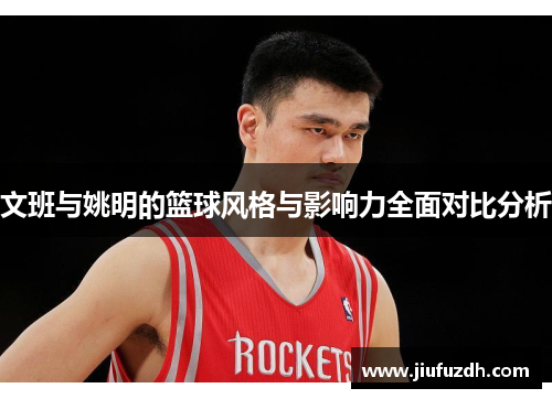 文班与姚明的篮球风格与影响力全面对比分析