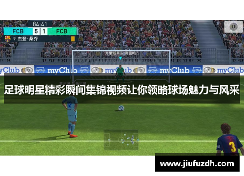 足球明星精彩瞬间集锦视频让你领略球场魅力与风采