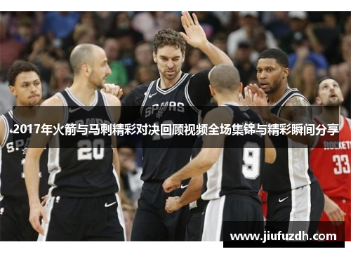 2017年火箭与马刺精彩对决回顾视频全场集锦与精彩瞬间分享