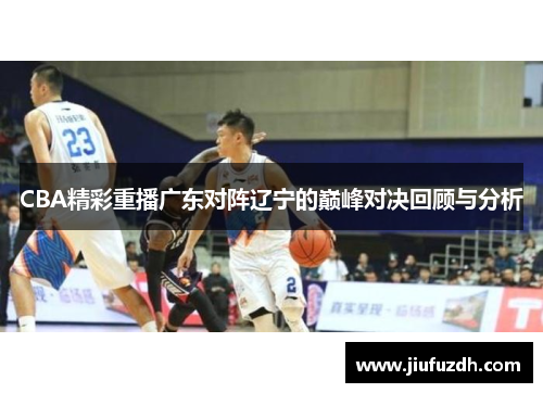 CBA精彩重播广东对阵辽宁的巅峰对决回顾与分析