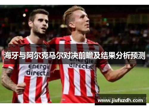 海牙与阿尔克马尔对决前瞻及结果分析预测